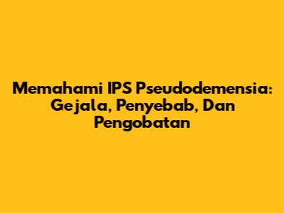 Memahami IPS Pseudodemensia: Gejala, Penyebab, Dan Pengobatan