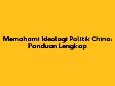Memahami Ideologi Politik China: Panduan Lengkap