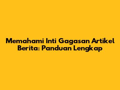 Memahami Inti Gagasan Artikel Berita: Panduan Lengkap