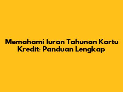 Memahami Iuran Tahunan Kartu Kredit: Panduan Lengkap