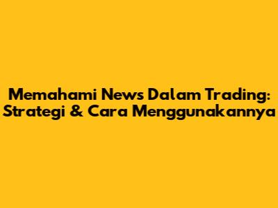 Memahami News Dalam Trading: Strategi & Cara Menggunakannya