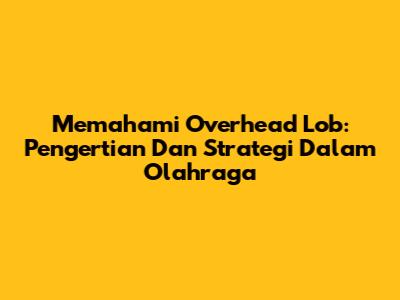 Memahami Overhead Lob: Pengertian Dan Strategi Dalam Olahraga