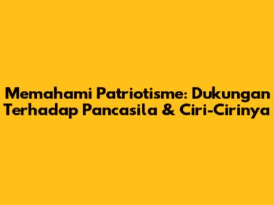 Memahami Patriotisme: Dukungan Terhadap Pancasila & Ciri-Cirinya