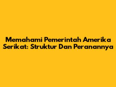 Memahami Pemerintah Amerika Serikat: Struktur Dan Peranannya
