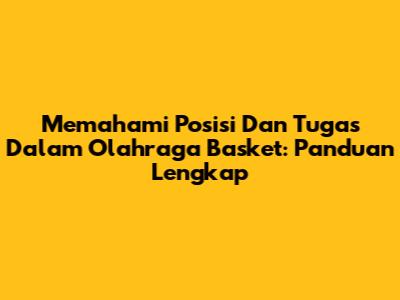 Memahami Posisi Dan Tugas Dalam Olahraga Basket: Panduan Lengkap