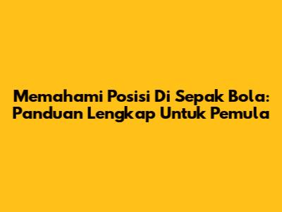 Memahami Posisi Di Sepak Bola: Panduan Lengkap Untuk Pemula