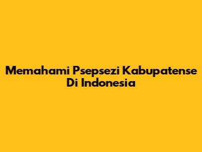 Memahami Psepsezi Kabupatense Di Indonesia