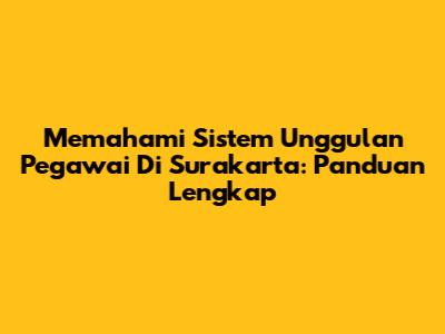 Memahami Sistem Unggulan Pegawai Di Surakarta: Panduan Lengkap