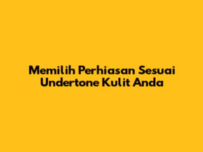 Memilih Perhiasan Sesuai Undertone Kulit Anda