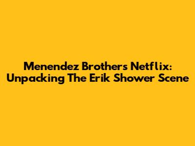 Menendez Brothers Netflix: Unpacking The Erik Shower Scene