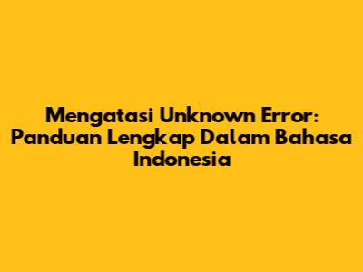 Mengatasi 'Unknown Error': Panduan Lengkap Dalam Bahasa Indonesia