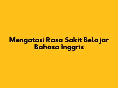 Mengatasi Rasa Sakit Belajar Bahasa Inggris