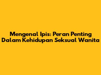 Mengenal 'Ipis': Peran Penting Dalam Kehidupan Seksual Wanita