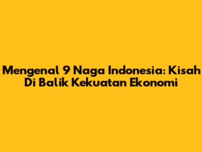 Mengenal 9 Naga Indonesia: Kisah Di Balik Kekuatan Ekonomi