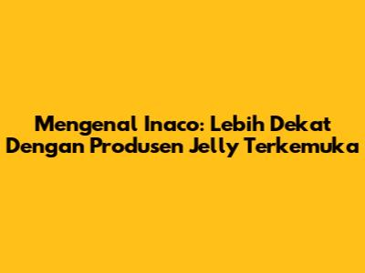 Mengenal Inaco: Lebih Dekat Dengan Produsen Jelly Terkemuka