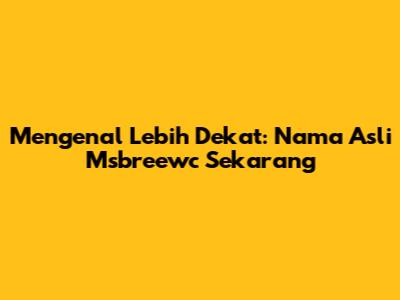 Mengenal Lebih Dekat: Nama Asli Msbreewc Sekarang