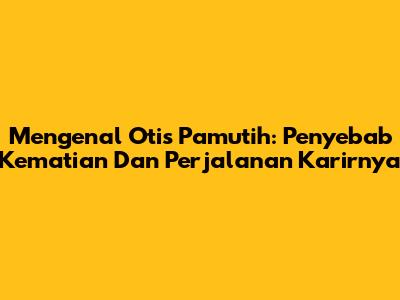 Mengenal Otis Pamutih: Penyebab Kematian Dan Perjalanan Karirnya