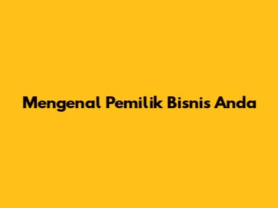 Mengenal Pemilik Bisnis Anda