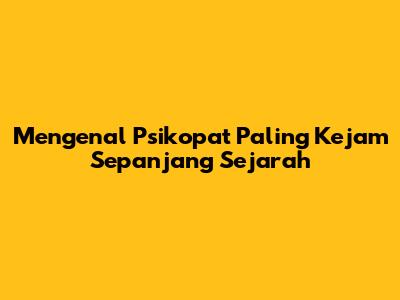 Mengenal Psikopat Paling Kejam Sepanjang Sejarah