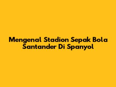Mengenal Stadion Sepak Bola Santander Di Spanyol