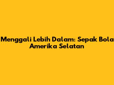 Menggali Lebih Dalam: Sepak Bola Amerika Selatan