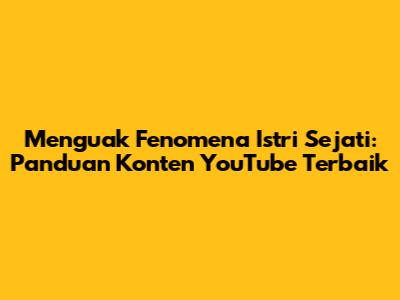 Menguak Fenomena Istri Sejati: Panduan Konten YouTube Terbaik