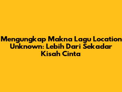 Mengungkap Makna Lagu Location Unknown: Lebih Dari Sekadar Kisah Cinta