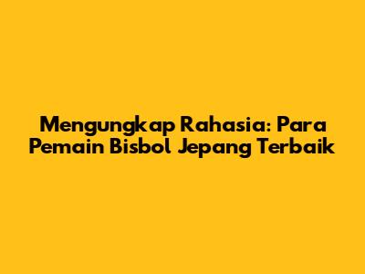 Mengungkap Rahasia: Para Pemain Bisbol Jepang Terbaik