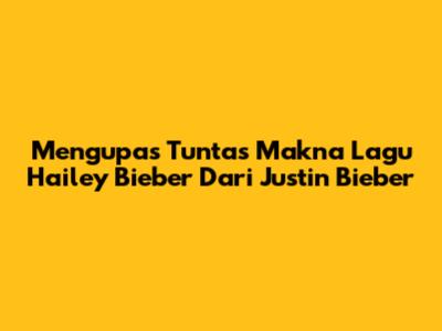 Mengupas Tuntas Makna Lagu Hailey Bieber Dari Justin Bieber