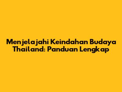 Menjelajahi Keindahan Budaya Thailand: Panduan Lengkap