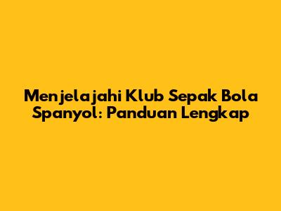 Menjelajahi Klub Sepak Bola Spanyol: Panduan Lengkap