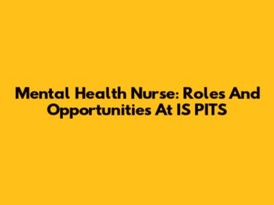 Mental Health Nurse: Roles And Opportunities At IS PITS