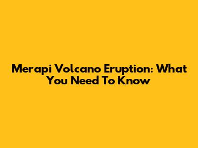 Merapi Volcano Eruption: What You Need To Know