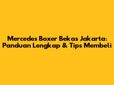 Mercedes Boxer Bekas Jakarta: Panduan Lengkap & Tips Membeli