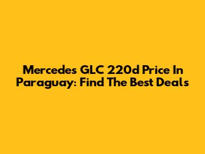 Mercedes GLC 220d Price In Paraguay: Find The Best Deals