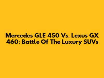 Mercedes GLE 450 Vs. Lexus GX 460: Battle Of The Luxury SUVs