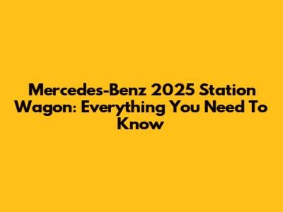 Mercedes-Benz 2025 Station Wagon: Everything You Need To Know