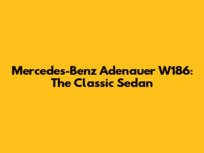 Mercedes-Benz Adenauer W186: The Classic Sedan