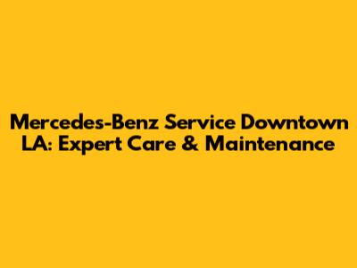 Mercedes-Benz Service Downtown LA: Expert Care & Maintenance