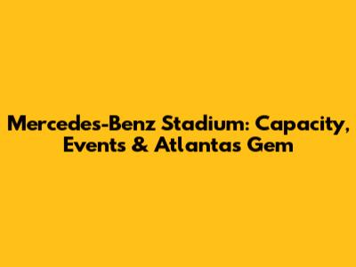 Mercedes-Benz Stadium: Capacity, Events & Atlanta's Gem