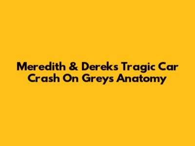 Meredith & Derek's Tragic Car Crash On Grey's Anatomy