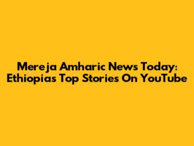 Mereja Amharic News Today: Ethiopia's Top Stories On YouTube