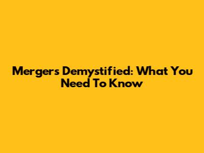 Mergers Demystified: What You Need To Know