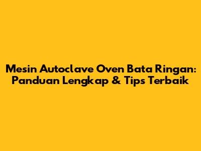 Mesin Autoclave Oven Bata Ringan: Panduan Lengkap & Tips Terbaik