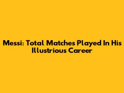 Messi: Total Matches Played In His Illustrious Career