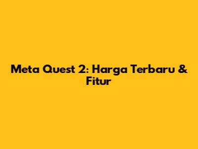 Meta Quest 2: Harga Terbaru & Fitur