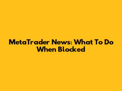 MetaTrader News: What To Do When Blocked