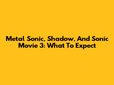 Metal Sonic, Shadow, And Sonic Movie 3: What To Expect
