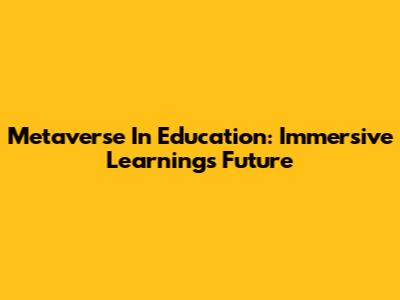 Metaverse In Education: Immersive Learning's Future