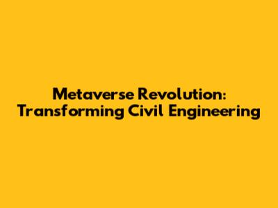 Metaverse Revolution: Transforming Civil Engineering